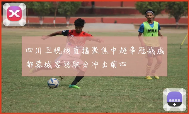 四川卫视线直播聚焦中超争冠战成都蓉城客场取分冲击前四
