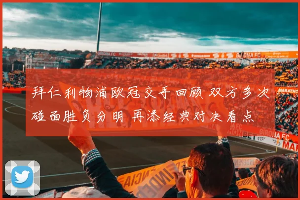 拜仁利物浦欧冠交手回顾 双方多次碰面胜负分明 再添经典对决看点