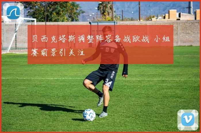 贝西克塔斯调整阵容备战欧战 小组赛前景引关注