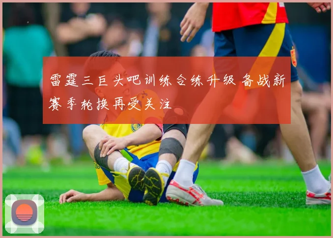 雷霆三巨头吧训练合练升级 备战新赛季轮换再受关注