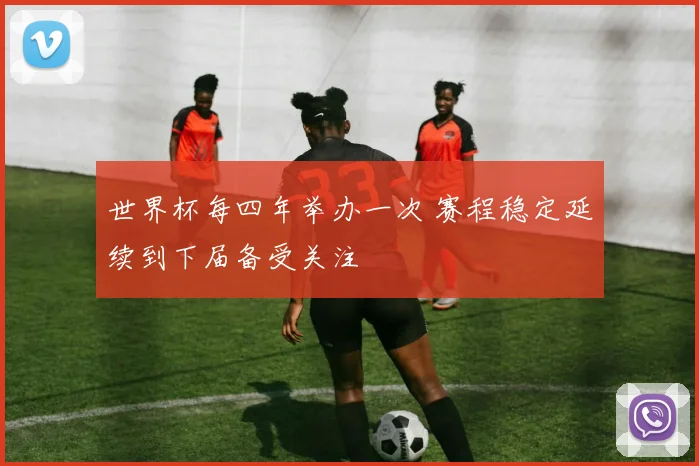 世界杯每四年举办一次 赛程稳定延续到下届备受关注