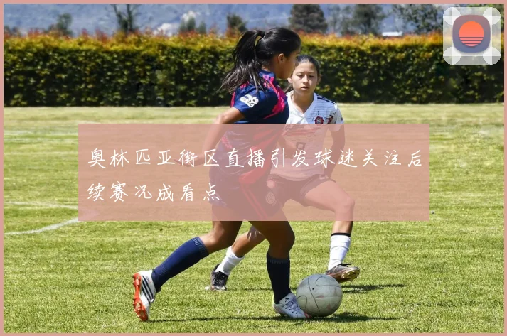 奥林匹亚街区直播引发球迷关注后续赛况成看点