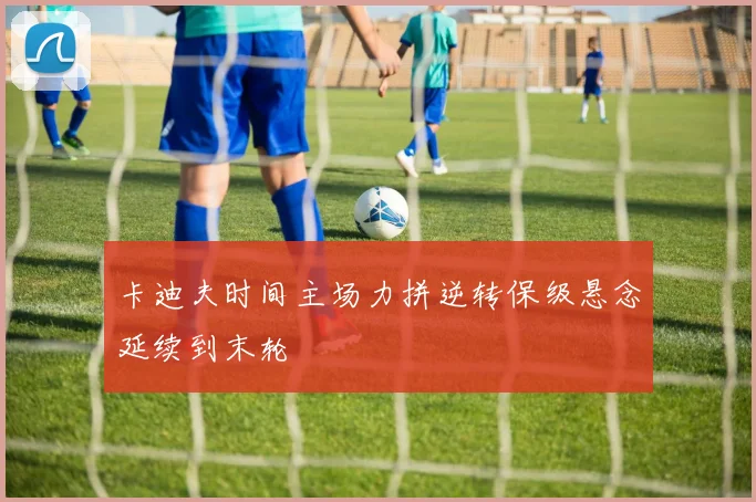 卡迪夫时间主场力拼逆转保级悬念延续到末轮