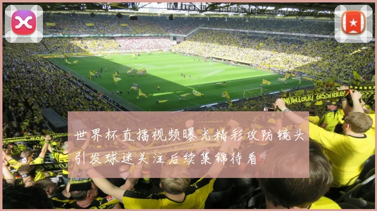 世界杯直播视频曝光精彩攻防镜头引发球迷关注后续集锦待看