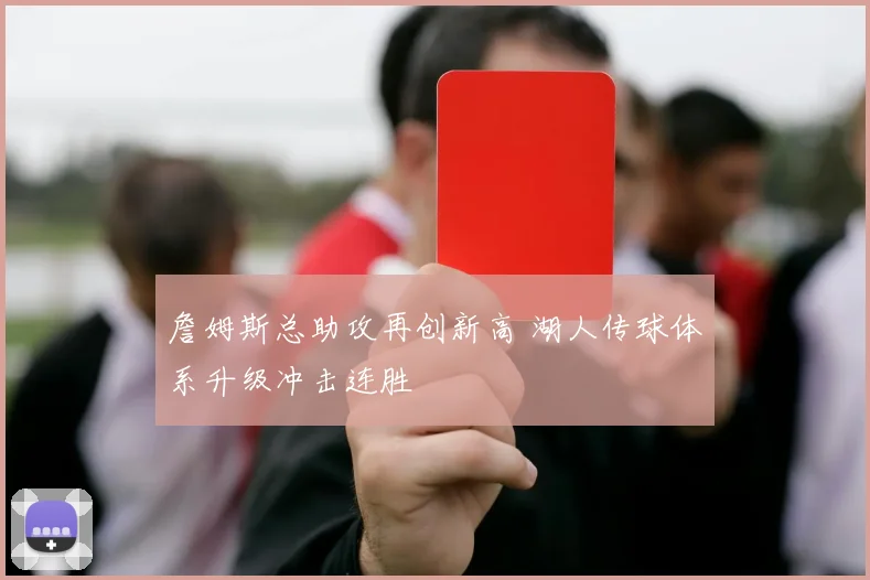 詹姆斯总助攻再创新高 湖人传球体系升级冲击连胜