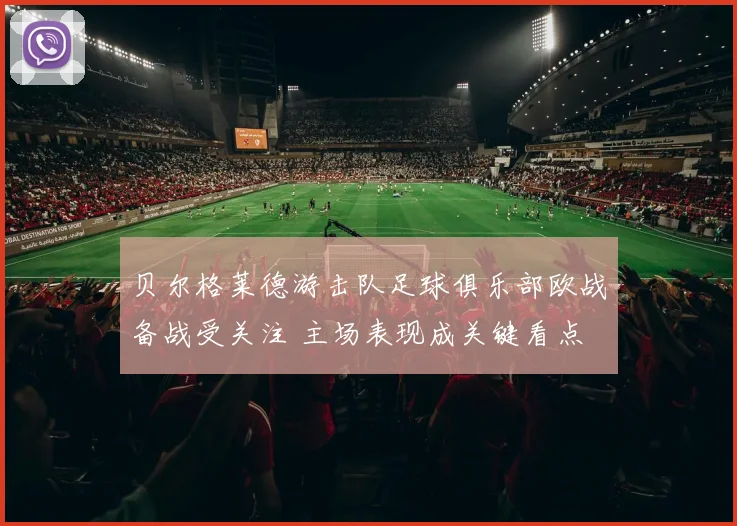 贝尔格莱德游击队足球俱乐部欧战备战受关注 主场表现成关键看点