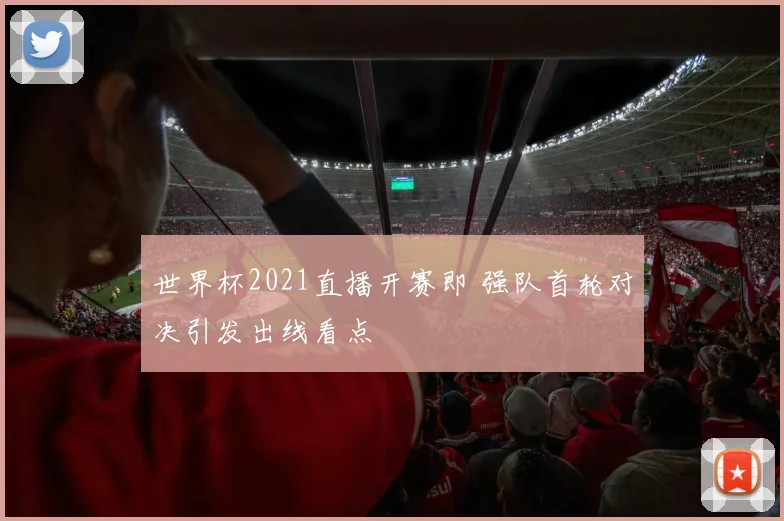 世界杯2021直播开赛即 强队首轮对决引发出线看点