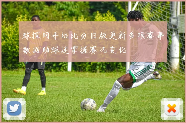 球探网手机比分旧版更新多项赛事数据助球迷掌握赛况变化