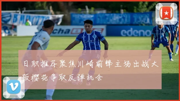 日职推荐聚焦川崎前锋主场出战大阪樱花争取反弹机会
