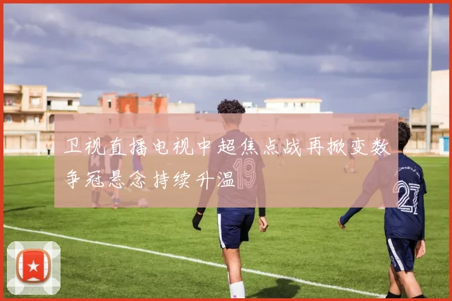 卫视直播电视中超焦点战再掀变数争冠悬念持续升温