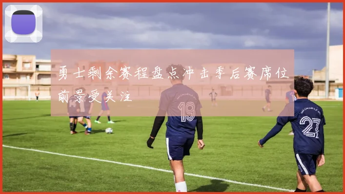 勇士剩余赛程盘点冲击季后赛席位前景受关注