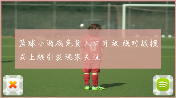篮球小游戏免费入口开放 线对战模式上线引发玩家关注