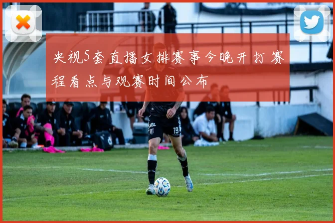 央视5套直播女排赛事今晚开打 赛程看点与观赛时间公布