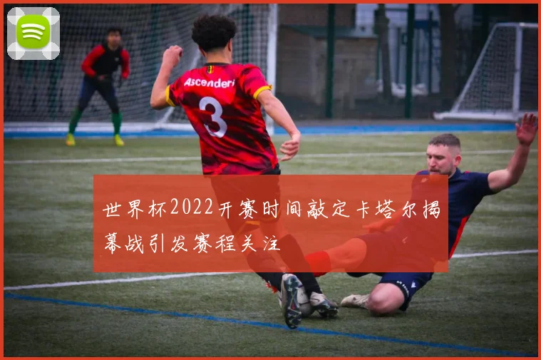 世界杯2022开赛时间敲定卡塔尔揭幕战引发赛程关注