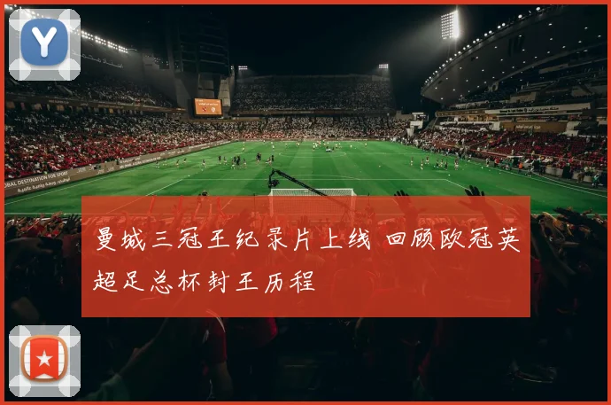 曼城三冠王纪录片上线 回顾欧冠英超足总杯封王历程