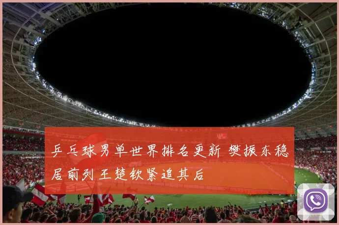 乒乓球男单世界排名更新 樊振东稳居前列王楚钦紧追其后