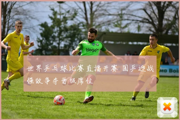 世界乒乓球比赛直播开赛 国乒迎战强敌争夺晋级席位