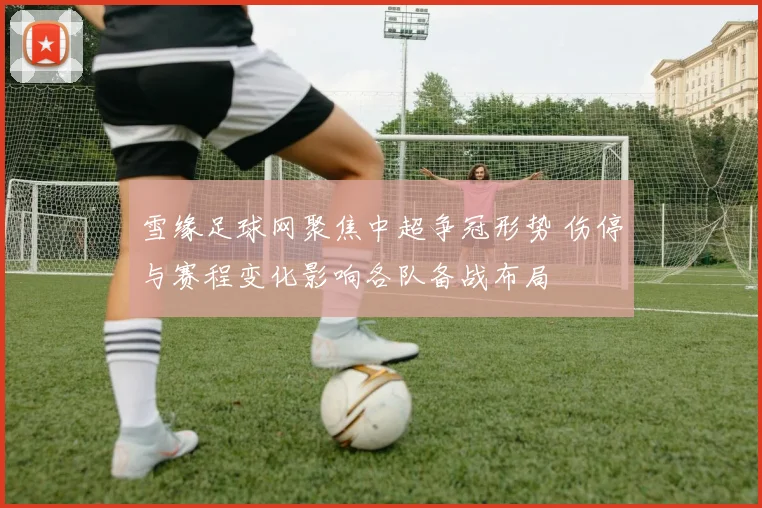 雪缘足球网聚焦中超争冠形势 伤停与赛程变化影响各队备战布局