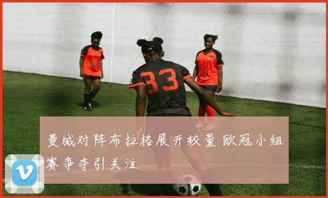 曼城对阵布拉格展开较量 欧冠小组赛争夺引关注