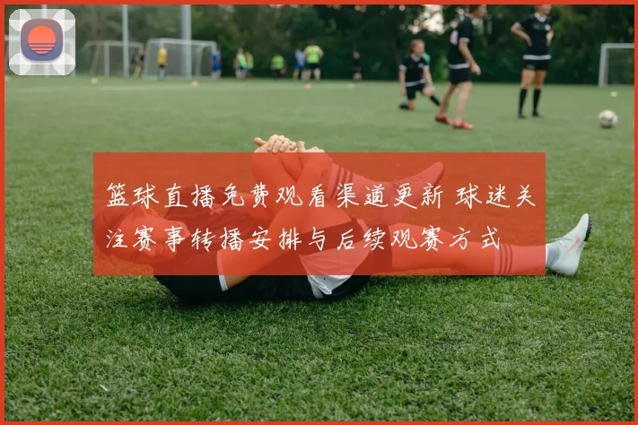 篮球直播免费观看渠道更新 球迷关注赛事转播安排与后续观赛方式