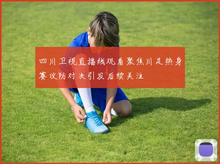 四川卫视直播线观看聚焦川足热身赛攻防对决引发后续关注