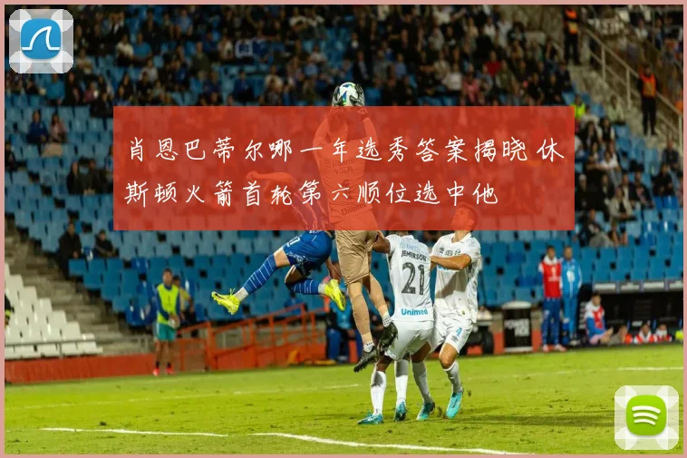 肖恩巴蒂尔哪一年选秀答案揭晓 休斯顿火箭首轮第六顺位选中他
