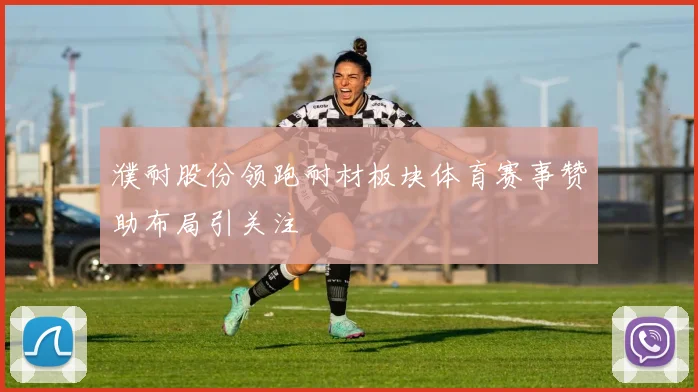 濮耐股份领跑耐材板块体育赛事赞助布局引关注