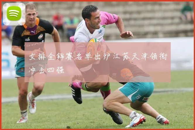 女排全锦赛名单出炉江苏天津领衔冲击四强