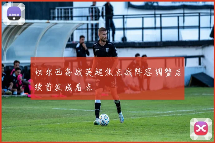 切尔西备战英超焦点战阵容调整后续首发成看点