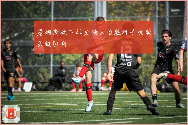 詹姆斯砍下20分湖人险胜对手收获关键胜利
