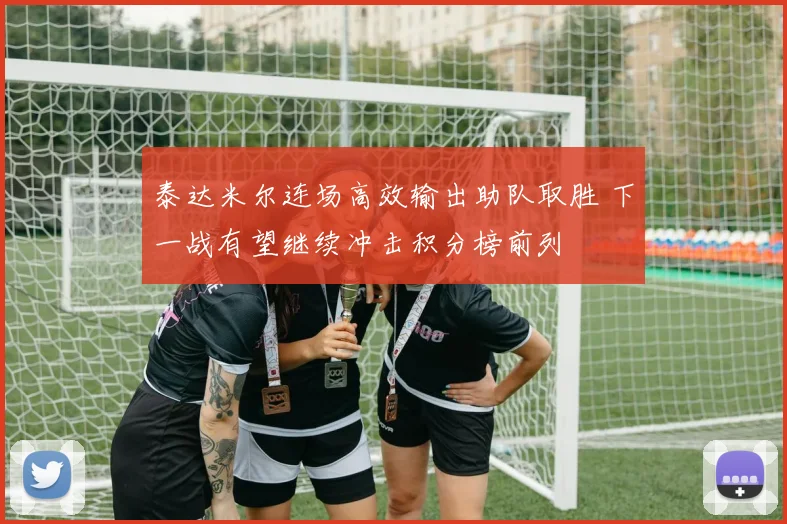 泰达米尔连场高效输出助队取胜 下一战有望继续冲击积分榜前列