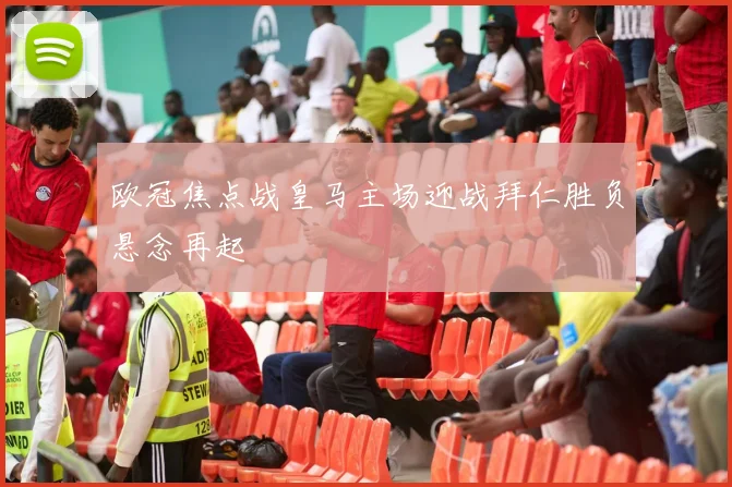 欧冠焦点战皇马主场迎战拜仁胜负悬念再起