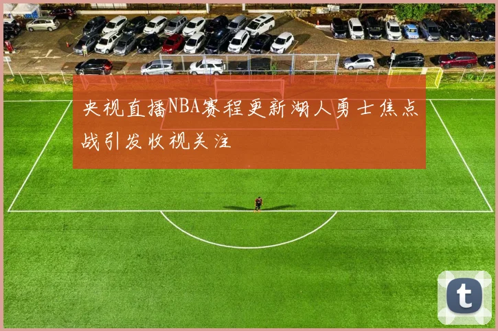 央视直播NBA赛程更新湖人勇士焦点战引发收视关注