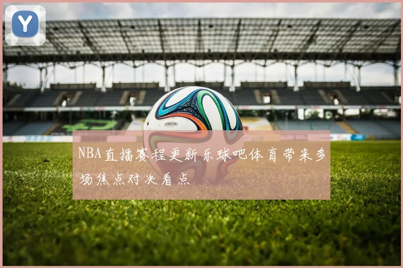 NBA直播赛程更新乐球吧体育带来多场焦点对决看点