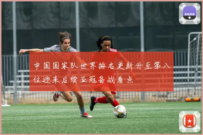 中国国家队世界排名更新升至第八位迎来后续亚冠备战看点