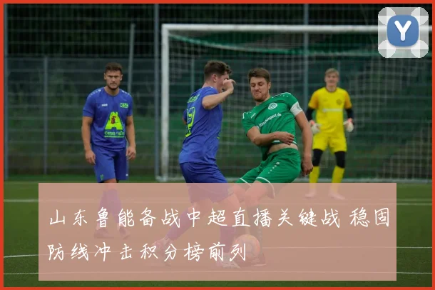 山东鲁能备战中超直播关键战 稳固防线冲击积分榜前列