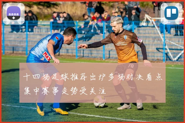 十四场足球推荐出炉多场对决看点集中赛事走势受关注