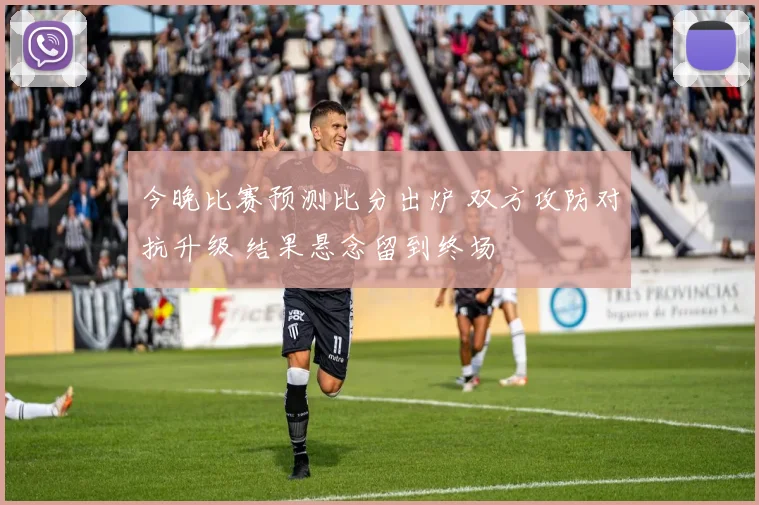 今晚比赛预测比分出炉 双方攻防对抗升级 结果悬念留到终场