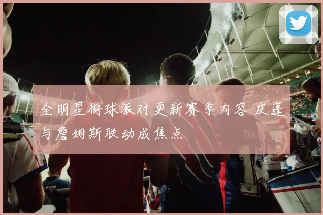 全明星街球派对更新赛季内容 皮蓬与詹姆斯联动成焦点