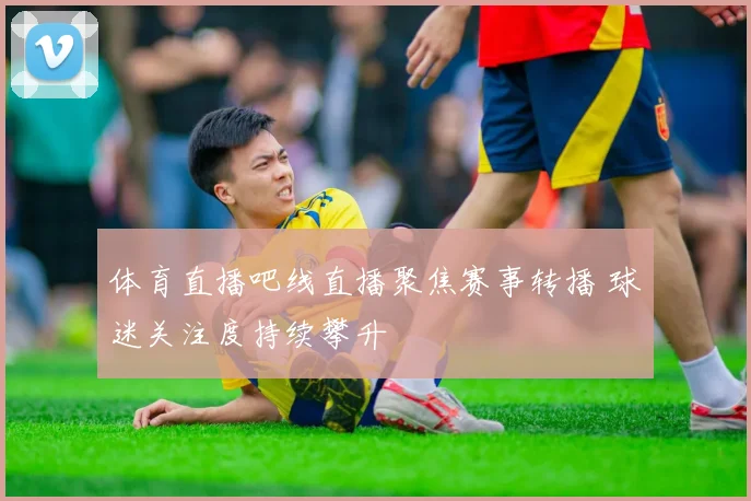 体育直播吧线直播聚焦赛事转播 球迷关注度持续攀升