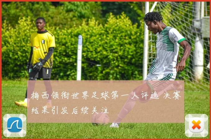 梅西领衔世界足球第一人评选 决赛结果引发后续关注