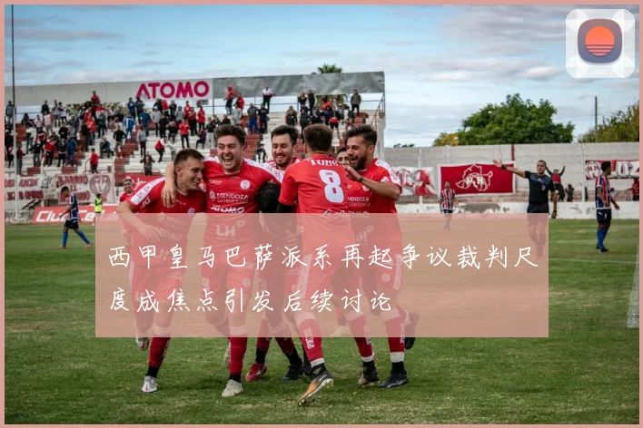 西甲皇马巴萨派系再起争议裁判尺度成焦点引发后续讨论