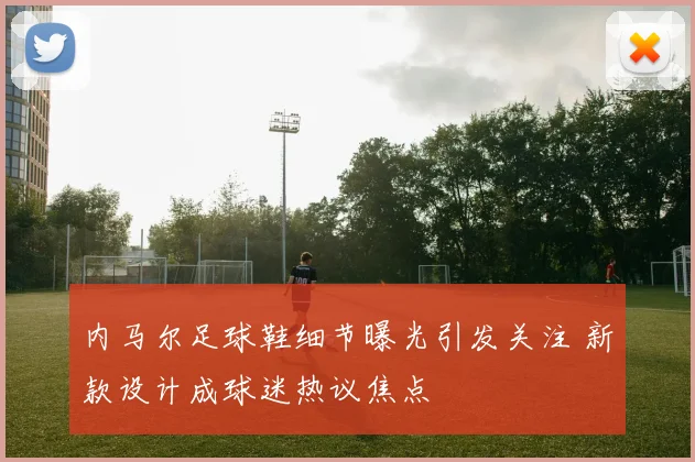 内马尔足球鞋细节曝光引发关注 新款设计成球迷热议焦点
