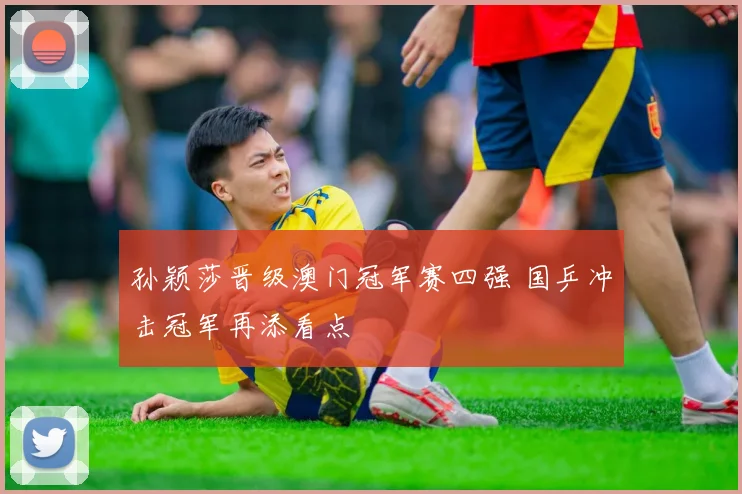 孙颖莎晋级澳门冠军赛四强 国乒冲击冠军再添看点