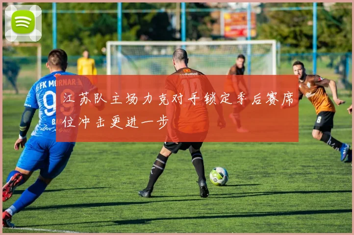 江苏队主场力克对手锁定季后赛席位冲击更进一步