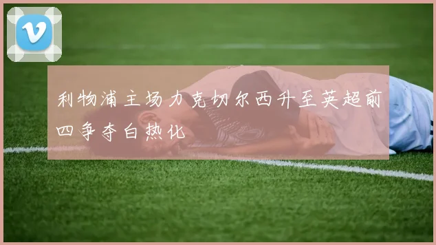 利物浦主场力克切尔西升至英超前四争夺白热化