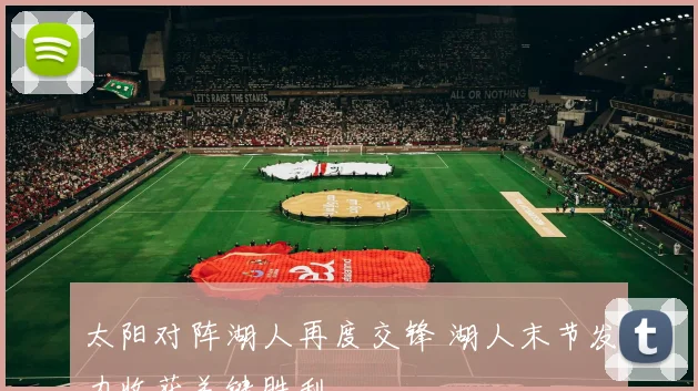 太阳对阵湖人再度交锋 湖人末节发力收获关键胜利