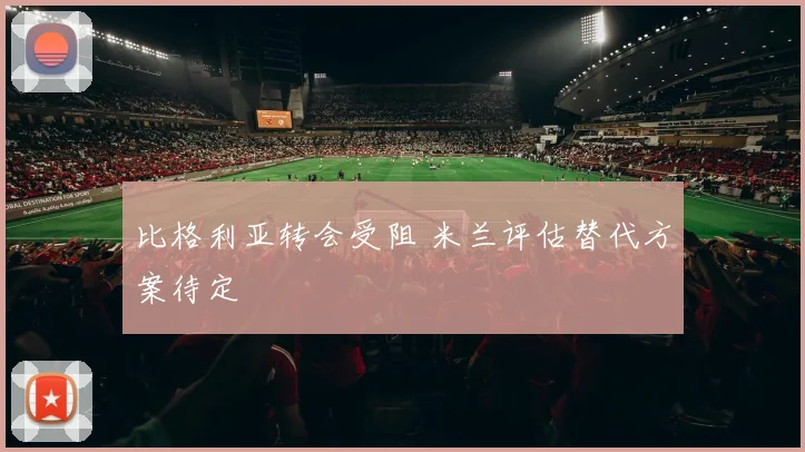 比格利亚转会受阻 米兰评估替代方案待定
